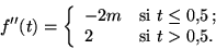 \begin{displaymath}
f''(t)=\left\lbrace\begin{array}{l@{\quad\textrm{si }}l}
-2m & t \le 0,\!5\,;\\
2 & t > 0,\!5.
\end{array} \right.
\end{displaymath}