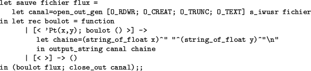 \begin{table}\begin{verbatim}let sauve fichier flux =
let canal=open_out_gen [O...
...
\vert [< >] -> ()
in (boulot flux; close_out canal);;\end{verbatim}\end{table}