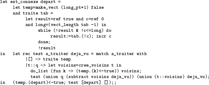 \begin{table}
\begin{verbatim}let est_connexe depart =
let temp=make_vect (lon...
... deja_vu);
in (temp.(depart)<-true; test [depart] []);;\end{verbatim}\end{table}