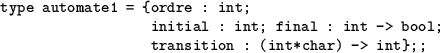 \begin{table}
\begin{verbatim}type automate1 = {ordre : int;
initial : int; final : int -> bool;
transition : (int*char) -> int};;\end{verbatim}\end{table}