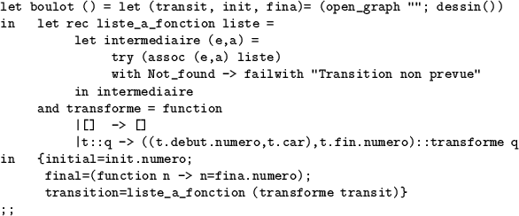 \begin{table}
\begin{verbatim}let boulot () = let (transit, init, fina)= (open_...
...;
transition=liste_a_fonction (transforme transit)}
;;\end{verbatim}\end{table}