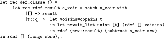 \begin{table}
\begin{verbatim}let rec def_classe () =
let rec rdef result a_vo...
...result) (subtract a_voir new)
in rdef [] (range nbre);;\end{verbatim}\end{table}